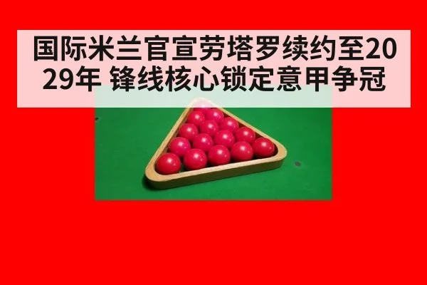 国际米兰官宣劳塔罗续约至2029年 锋线核心锁定意甲争冠