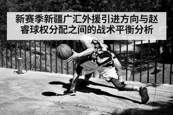 新赛季新疆广汇外援引进方向与赵睿球权分配之间的战术平衡分析