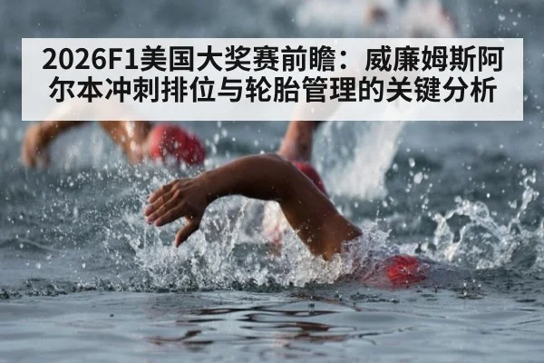 2026F1美国大奖赛前瞻：威廉姆斯阿尔本冲刺排位与轮胎管理的关键分析