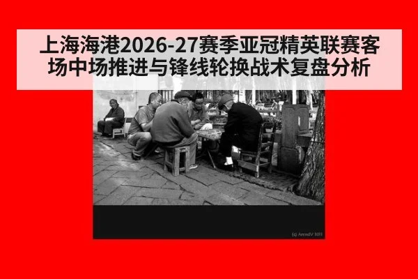 上海海港2026-27赛季亚冠精英联赛客场中场推进与锋线轮换战术复盘分析