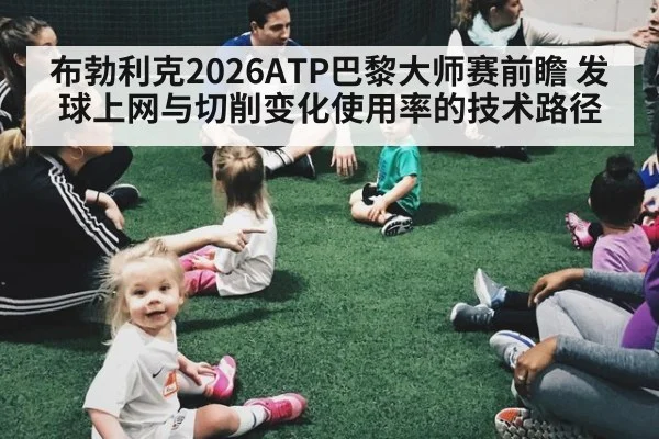 布勃利克2026ATP巴黎大师赛前瞻 发球上网与切削变化使用率的技术路径